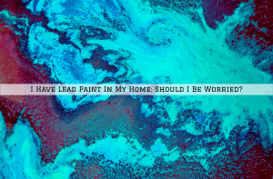 I Have Lead Paint In My Home, In Austin TX, Should I Be Worried?